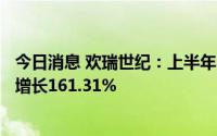 今日消息 欢瑞世纪：上半年归母净利润2966.07万元，同比增长161.31%