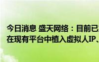 今日消息 盛天网络：目前已重点拓展云游戏平台业务，规划在现有平台中植入虚拟人IP、数字藏品等元素