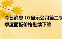 今日消息 LG显示公司第二季度净亏损2.9亿美元，预计第三季度面板价格继续下降