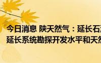 今日消息 陕天然气：延长石油集团产能增能建设完成将提升延长系统勘探开发水平和天然气供应能力