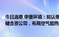 今日消息 申菱环境：拟认缴出资2010万元与关联方设立热储合资公司，布局空气能热泵采暖领域