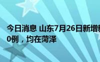 今日消息 山东7月26日新增新增本土确诊1例、本土无症状20例，均在菏泽