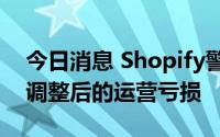 今日消息 Shopify警告称今年下半年将出现调整后的运营亏损