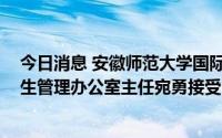 今日消息 安徽师范大学国际教育学院 国际交流合作处留学生管理办公室主任宛勇接受审查调查