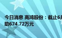 今日消息 高鸿股份：截止6月30日，收到收益相关的政府补助674.72万元