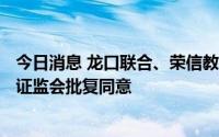 今日消息 龙口联合、荣信教育、唯万密封创业板IPO申请获证监会批复同意