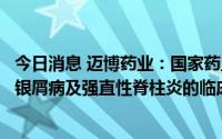 今日消息 迈博药业：国家药监局已批准CMAB015用于治疗银屑病及强直性脊柱炎的临床试验申请