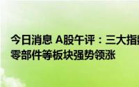 今日消息 A股午评：三大指数低开后窄幅震荡，燃气、汽车零部件等板块强势领涨