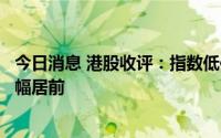 今日消息 港股收评：指数低位震荡，地产、医药、教育股跌幅居前