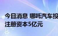 今日消息 哪吒汽车投资成立供应链管理公司，注册资本5亿元