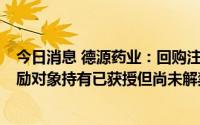 今日消息 德源药业：回购注销个人绩效考核不合格的3名激励对象持有已获授但尚未解禁的1万股限售股