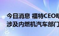 今日消息 福特CEO明确表示将裁员，或主要涉及内燃机汽车部门