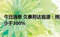 今日消息 久泰邦达能源：预期上半年除税后纯利将同比涨不少于300%
