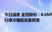 今日消息 金冠股份：8.6MWH储能系统正在实施，正在进行液冷储能设备研发