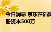 今日消息 京东在淄博成立数字科技公司，注册资本500万
