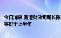 今日消息 香港财政司司长陈茂波：预计香港下半年经济表现将好于上半年