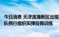今日消息 天津滨海新区出现刺激性气味，官方通报：武警部队例行组织实弹投掷训练