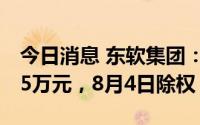 今日消息 东软集团：拟派发现金红利7379.65万元，8月4日除权