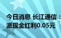 今日消息 长江通信：拟于8月5日除权，每股派现金红利0.05元