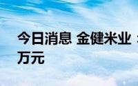 今日消息 金健米业：收到政府补助资金300万元