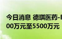 今日消息 德琪医药-B：预计上半年收入约5300万元至5500万元