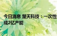 今日消息 楚天科技：一次性耗材领域方面，公司已在宁乡建成2亿产能