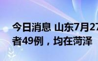 今日消息 山东7月27日新增本土无症状感染者49例，均在菏泽