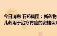 今日消息 石药集团：新药物注射用多西他赛获美国药监局孤儿药用于治疗胃癌的资格认定