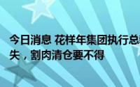 今日消息 花样年集团执行总裁：房地产行业金融属性不会消失，割肉清仓要不得