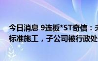 今日消息 9连板*ST奇信：未按照工程设计图纸和施工技术标准施工，子公司被行政处罚
