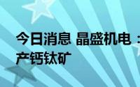 今日消息 晶盛机电：公司单晶炉不适用于生产钙钛矿