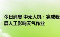 今日消息 中无人机：完成我国首次利用大型固定翼无人机开展人工影响天气作业