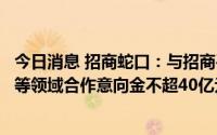 今日消息 招商蛇口：与招商平安资产签约，在困境房企纾困等领域合作意向金不超40亿元