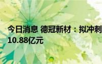 今日消息 德冠新材：拟冲刺深交所主板IPO上市，预计募资10.88亿元