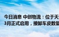 今日消息 中创物流：位于天津滨海场站内的铁路专用线已于3月正式启用，接卸车皮数量稳定增长