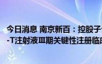 今日消息 南京新百：控股子公司上海丹瑞将启动Sipuleucel-T注射液Ⅲ期关键性注册临床试验