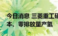 今日消息 三菱重工研究利用反应堆实现低成本、零排放量产氢