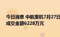 今日消息 中航重机7月27日大宗交易平台共发生5笔成交，成交金额6228万元