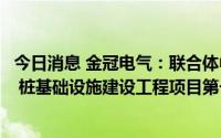 今日消息 金冠电气：联合体中标方城县电动汽车公共充电站 桩基础设施建设工程项目第一标段