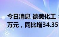 今日消息 德美化工：上半年净利润8285.82万元，同比增34.35%