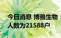 今日消息 博雅生物：公司7月20日在册股东人数为21588户