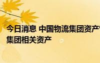 今日消息 中国物流集团资产管理有限公司成立，将陆续接收集团相关资产