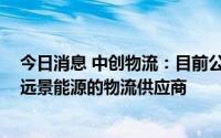 今日消息 中创物流：目前公司是风电整机制造商金风科技、远景能源的物流供应商