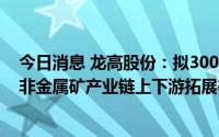 今日消息 龙高股份：拟3000万元参投达晨基金，加强无机非金属矿产业链上下游拓展等合作