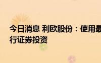 今日消息 利欧股份：使用最高额度不超30亿元自有资金进行证券投资