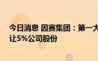 今日消息 因赛集团：第一大股东拟9575.5万元向刘晓伟转让5%公司股份
