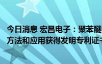 今日消息 宏昌电子：聚苯醚中间体、聚苯醚衍生物及其制备方法和应用获得发明专利证书