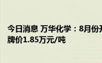 今日消息 万华化学：8月份开始，公司中国地区聚合MDI挂牌价1.85万元/吨