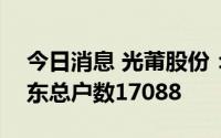 今日消息 光莆股份：截止7月20日，公司股东总户数17088