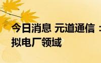 今日消息 元道通信：公司暂未涉及储能、虚拟电厂领域